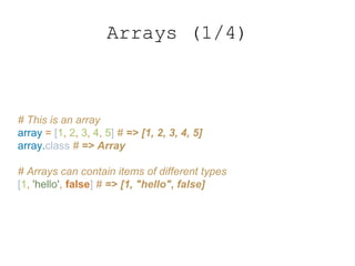 Arrays (1/4)
# This is an array
array = [1, 2, 3, 4, 5] # => [1, 2, 3, 4, 5]
array.class # => Array
# Arrays can contain items of different types
[1, 'hello', false] # => [1, "hello", false]
 