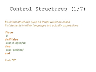 # Control structures such as if that would be called
# statements in other languages are actually expressions
if true
'if'
elsif false
'else if, optional'
else
'else, optional'
end
# => "if"
Control Structures (1/7)
 