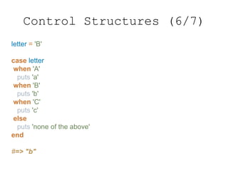 letter = 'B'
case letter
when 'A'
puts 'a'
when 'B'
puts 'b'
when 'C'
puts 'c'
else
puts 'none of the above'
end
#=> "b"
Control Structures (6/7)
 