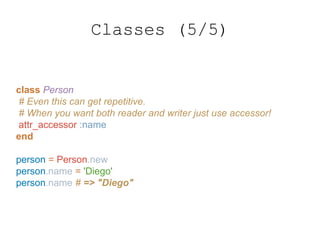 class Person
# Even this can get repetitive.
# When you want both reader and writer just use accessor!
attr_accessor :name
end
person = Person.new
person.name = 'Diego'
person.name # => "Diego"
Classes (5/5)
 