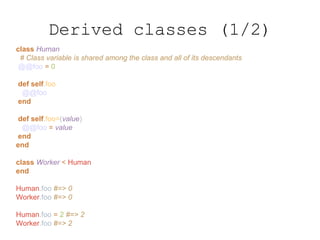 class Human
# Class variable is shared among the class and all of its descendants
@@foo = 0
def self.foo
@@foo
end
def self.foo=(value)
@@foo = value
end
end
class Worker < Human
end
Human.foo #=> 0
Worker.foo #=> 0
Human.foo = 2 #=> 2
Worker.foo #=> 2
Derived classes (1/2)
 
