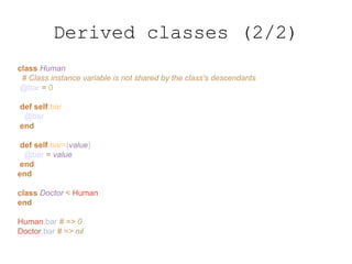 class Human
# Class instance variable is not shared by the class's descendants
@bar = 0
def self.bar
@bar
end
def self.bar=(value)
@bar = value
end
end
class Doctor < Human
end
Human.bar # => 0
Doctor.bar # => nil
Derived classes (2/2)
 