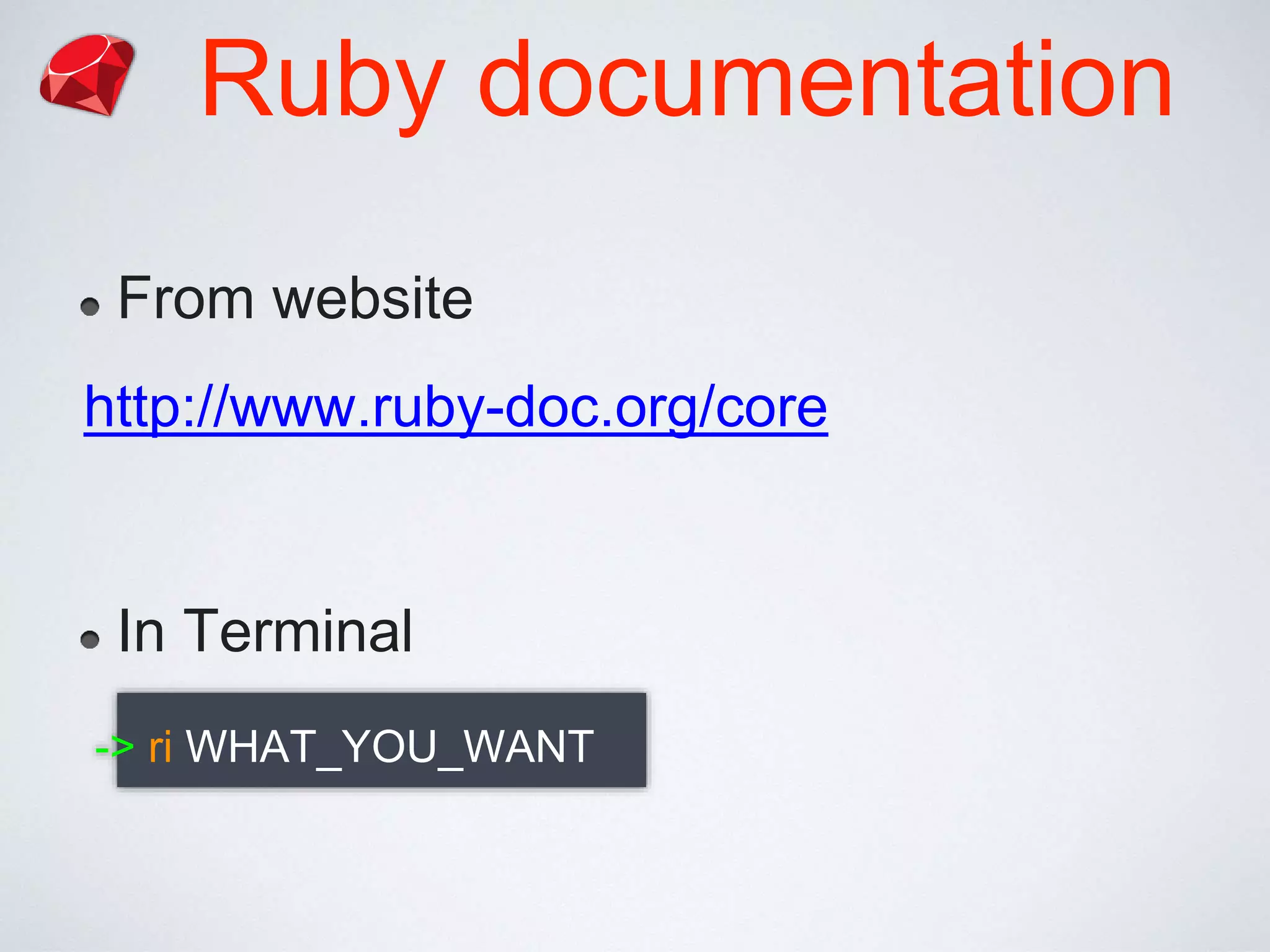 Ruby documentation
From website
http://www.ruby-doc.org/core
In Terminal
-> ri WHAT_YOU_WANT
 