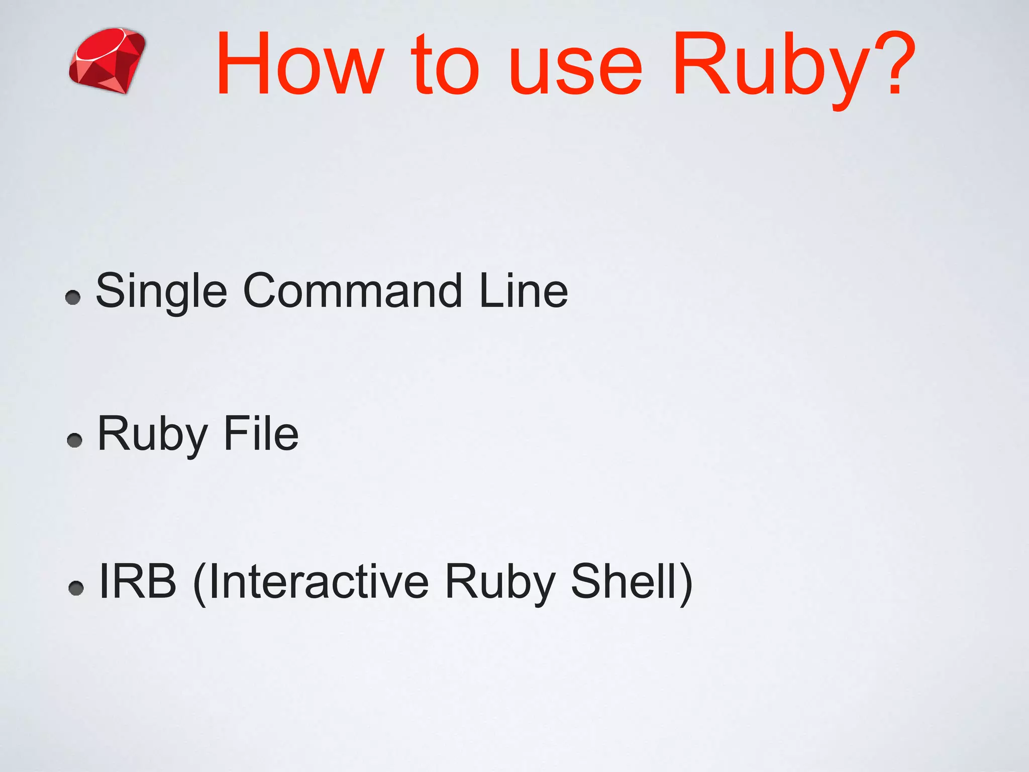 How to use Ruby?
Single Command Line
Ruby File
IRB (Interactive Ruby Shell)
 