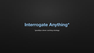 Interrogate Anything*
*goodbye clever caching strategy
 