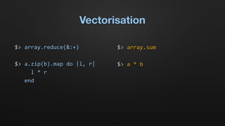 Vectorisation
$>	
  array.reduce(&:+)	
  
$>	
  a.zip(b).map	
  do	
  |l,	
  r|	
  
	
  	
  	
  	
  	
  l	
  *	
  r	
  
	
  	
  	
  end
$>	
  array.sum	
  
$>	
  a	
  *	
  b
 