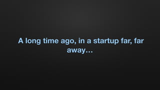 A long time ago, in a startup far, far
away…
 