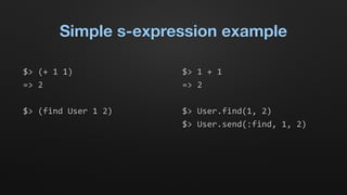 Simple s-expression example
$>	
  (+	
  1	
  1)	
  
=>	
  2	
  
$>	
  (find	
  User	
  1	
  2)
$>	
  1	
  +	
  1	
  
=>	
  2	
  
$>	
  User.find(1,	
  2)	
  
$>	
  User.send(:find,	
  1,	
  2)
 