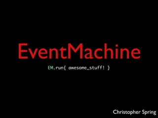 EventMachine
  EM.run{ awesome_stuff! }




                             Christopher Spring
 