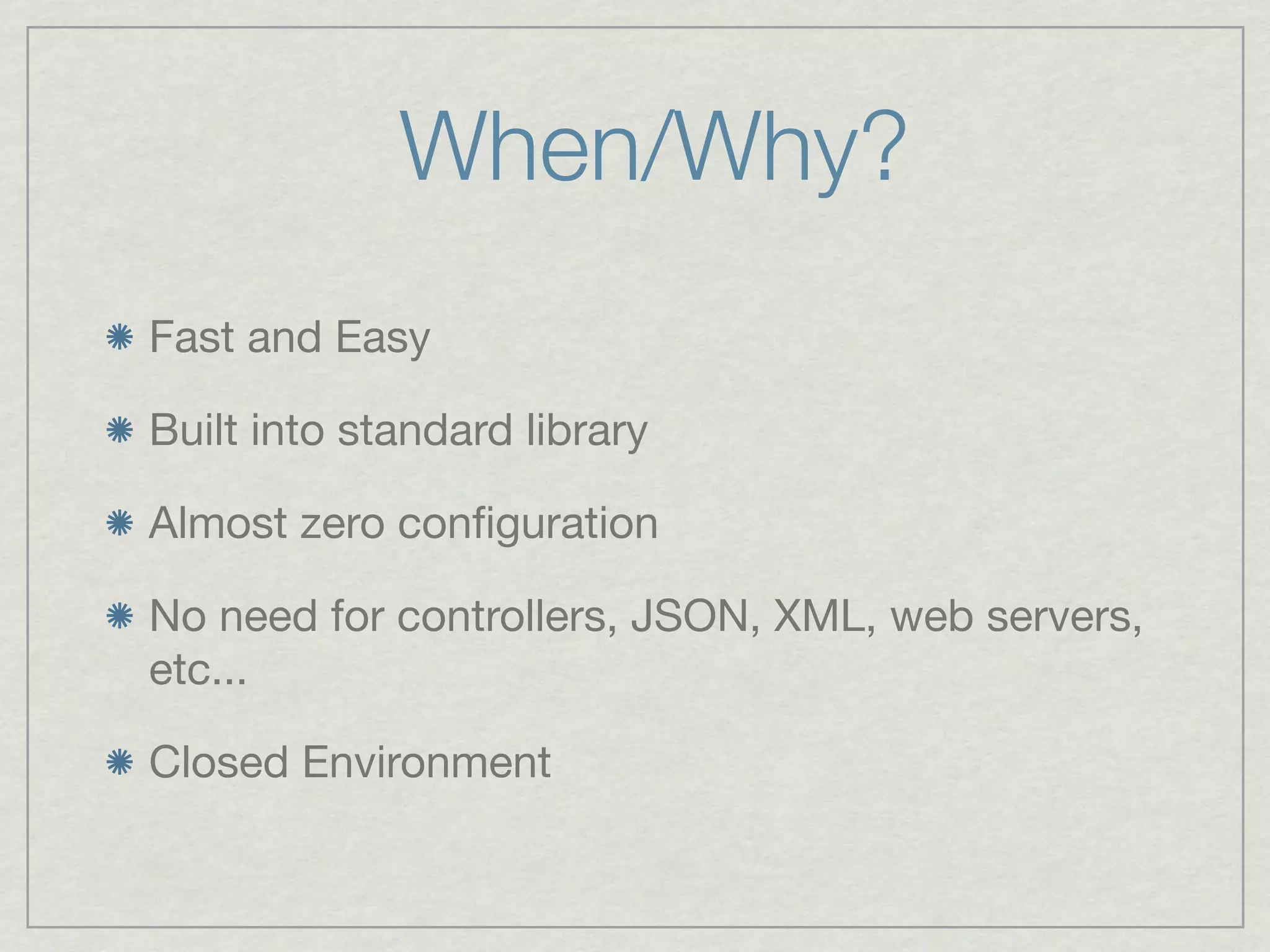 When/Why?
Fast and Easy

Built into standard library

Almost zero conﬁguration

No need for controllers, JSON, XML, web servers,
etc...

Closed Environment
 