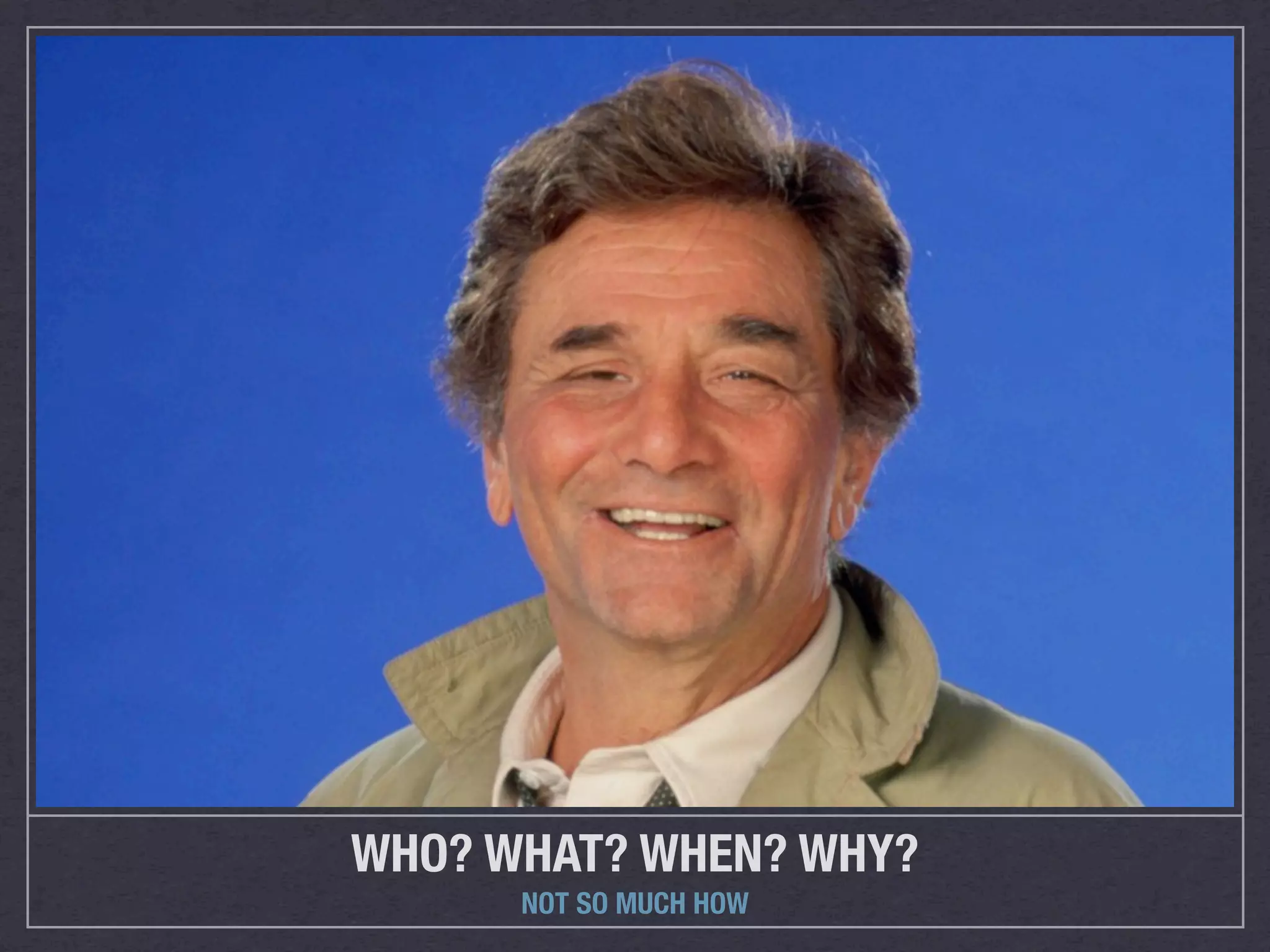 WHO? WHAT? WHEN? WHY?
      NOT SO MUCH HOW
 