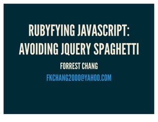 RUBYFYING JAVASCRIPT:RUBYFYING JAVASCRIPT:
AVOIDING JQUERY SPAGHETTIAVOIDING JQUERY SPAGHETTI
FORREST CHANGFORREST CHANG
FKCHANG2000@YAHOO.COMFKCHANG2000@YAHOO.COM
 