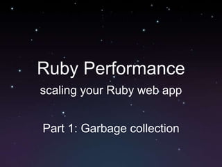 Ruby Performance
scaling your Ruby web app
Part 1: Garbage collection
 