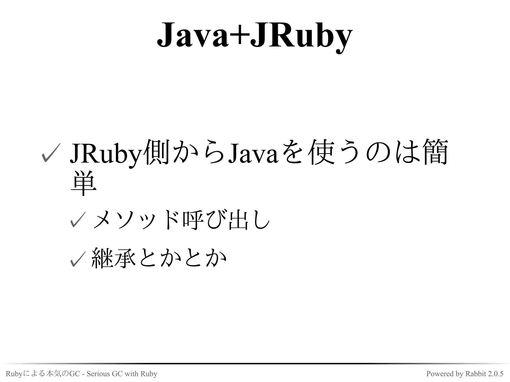 Java+JRuby


      ✓ JRuby側からJavaを使うのは簡
        単
             ✓ メソッド呼び出し
             ✓ 継承とかとか



Rubyによる本気のGC - Serious GC with Ruby            Powered by Rabbit 2.0.5
 