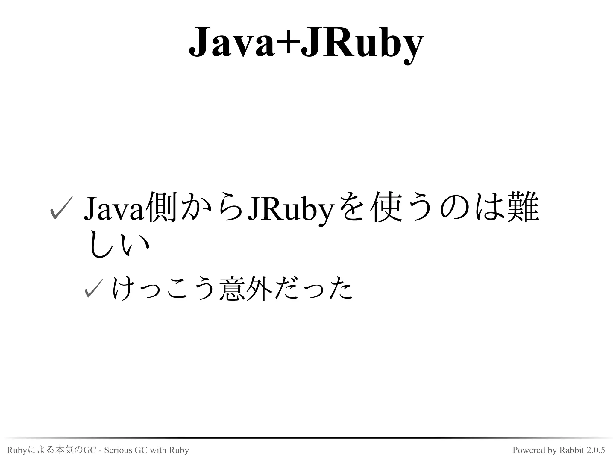Java+JRuby


      ✓ Java側からJRubyを使うのは難
        しい
             ✓ けっこう意外だった




Rubyによる本気のGC - Serious GC with Ruby            Powered by Rabbit 2.0.5
 
