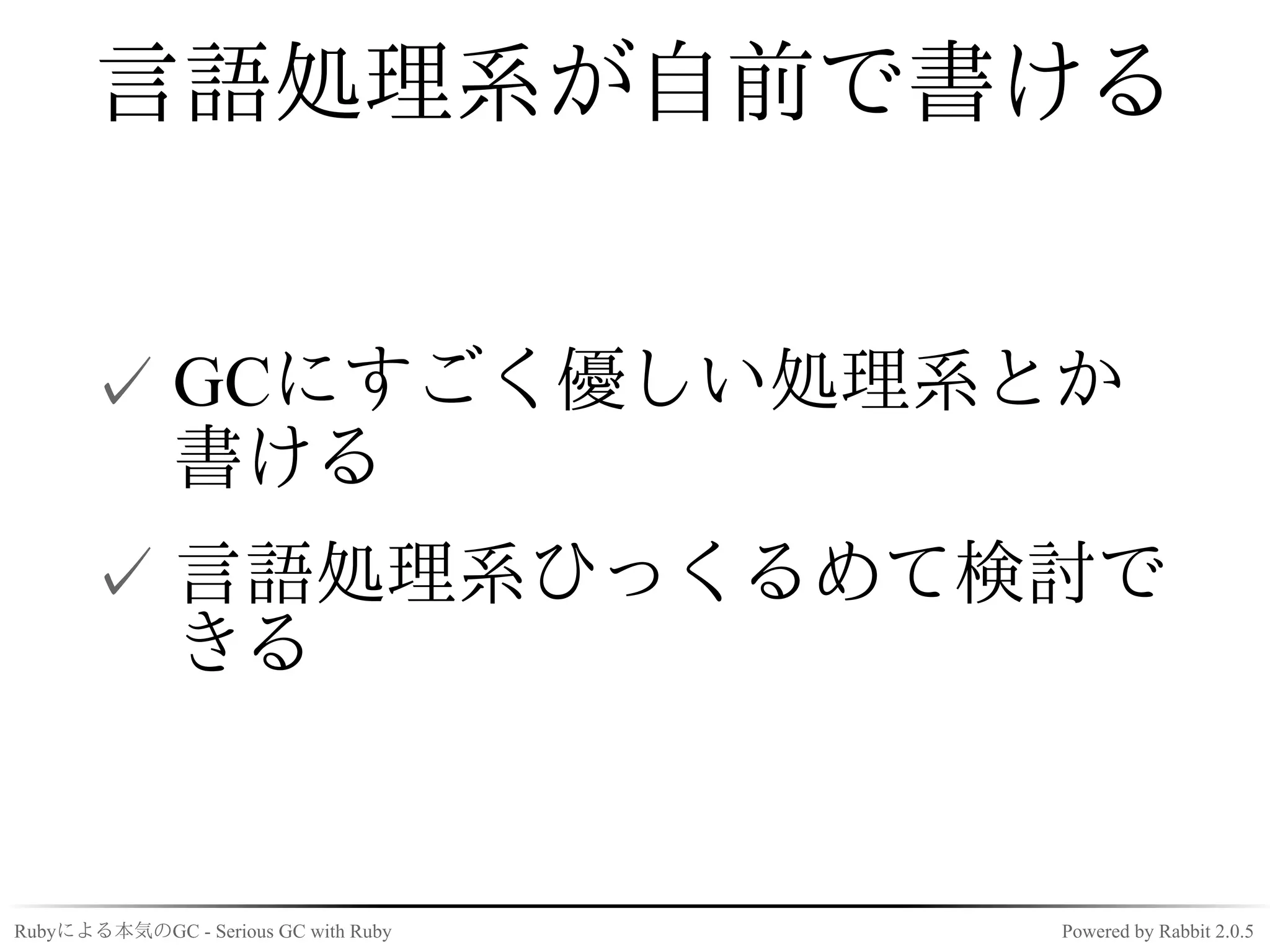 言語処理系が自前で書ける


      ✓ GCにすごく優しい処理系とか
        書ける
      ✓ 言語処理系ひっくるめて検討で
        きる


Rubyによる本気のGC - Serious GC with Ruby   Powered by Rabbit 2.0.5
 
