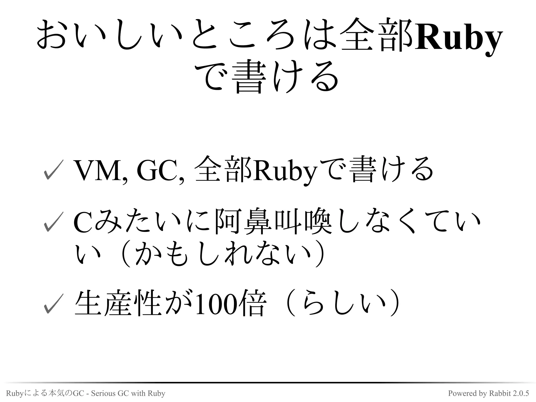 おいしいところは全部Ruby
         で書ける

      ✓ VM, GC, 全部Rubyで書ける
      ✓ Cみたいに阿鼻叫喚しなくてい
        い（かもしれない）
      ✓ 生産性が100倍（らしい）

Rubyによる本気のGC - Serious GC with Ruby   Powered by Rabbit 2.0.5
 