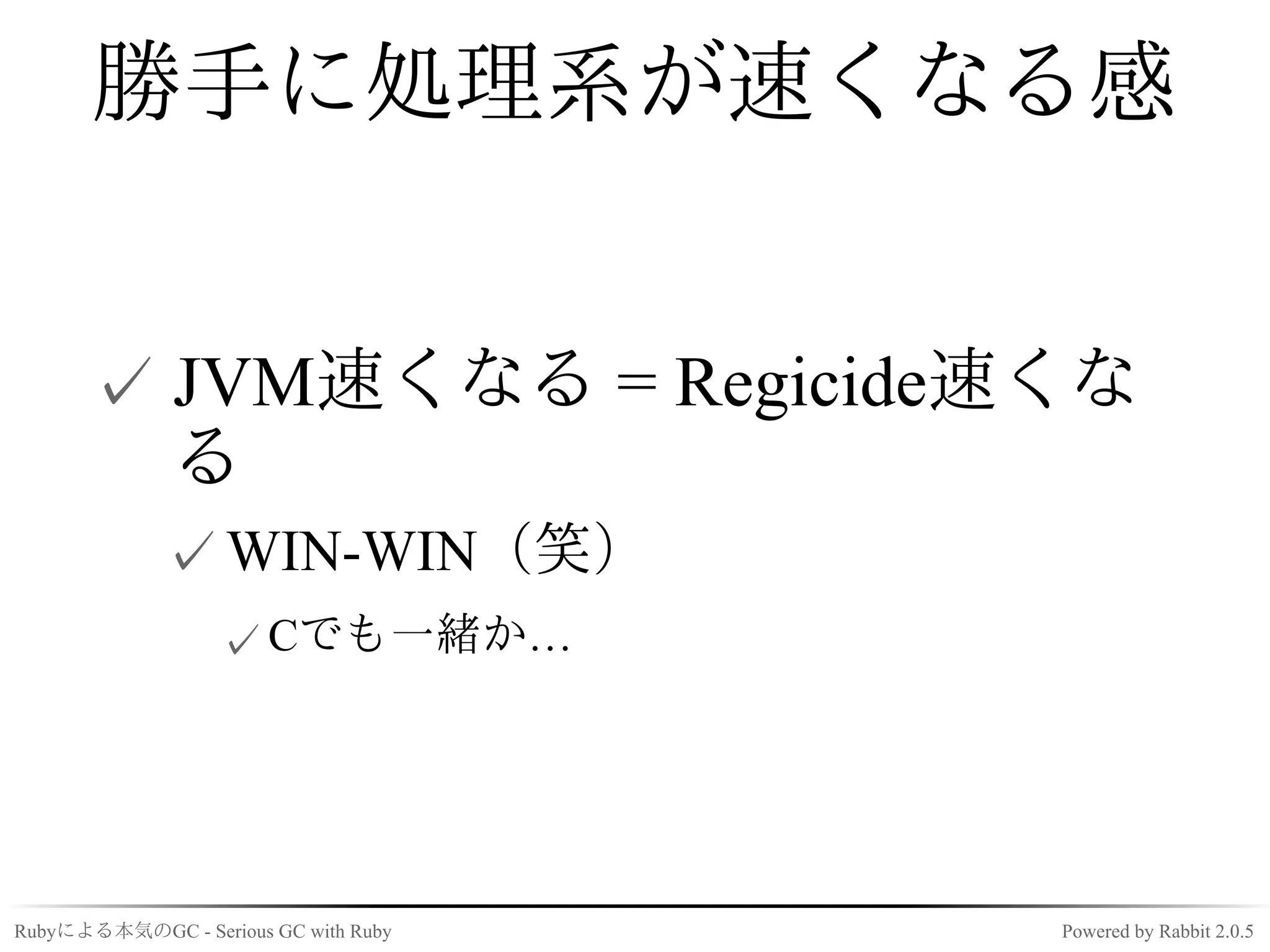 勝手に処理系が速くなる感


      ✓ JVM速くなる = Regicide速くな
        る
             ✓ WIN-WIN（笑）
                  ✓ Cでも一緒か…




Rubyによる本気のGC - Serious GC with Ruby   Powered by Rabbit 2.0.5
 