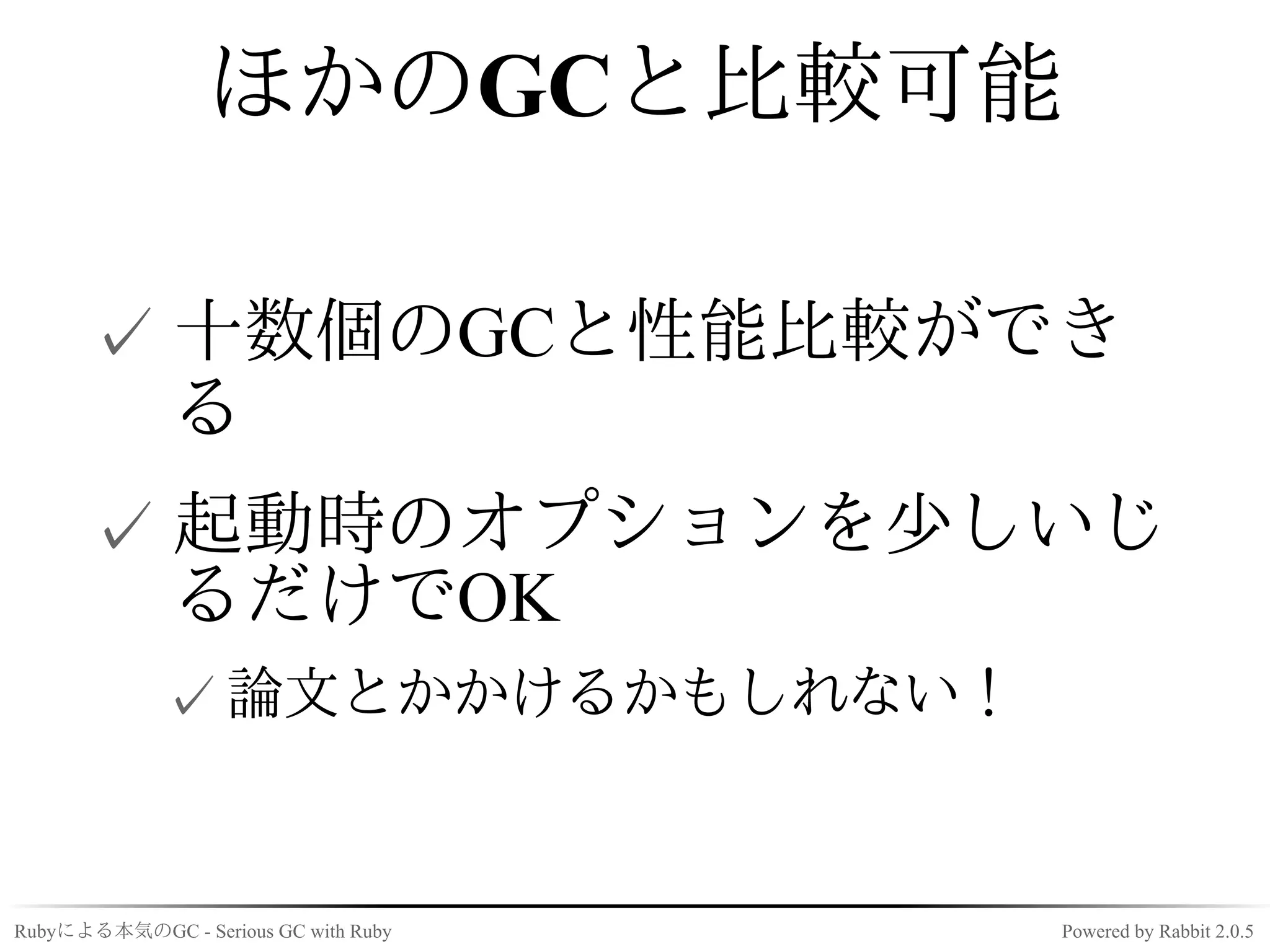 ほかのGCと比較可能

      ✓ 十数個のGCと性能比較ができ
        る
      ✓ 起動時のオプションを少しいじ
        るだけでOK
             ✓ 論文とかかけるかもしれない！


Rubyによる本気のGC - Serious GC with Ruby   Powered by Rabbit 2.0.5
 