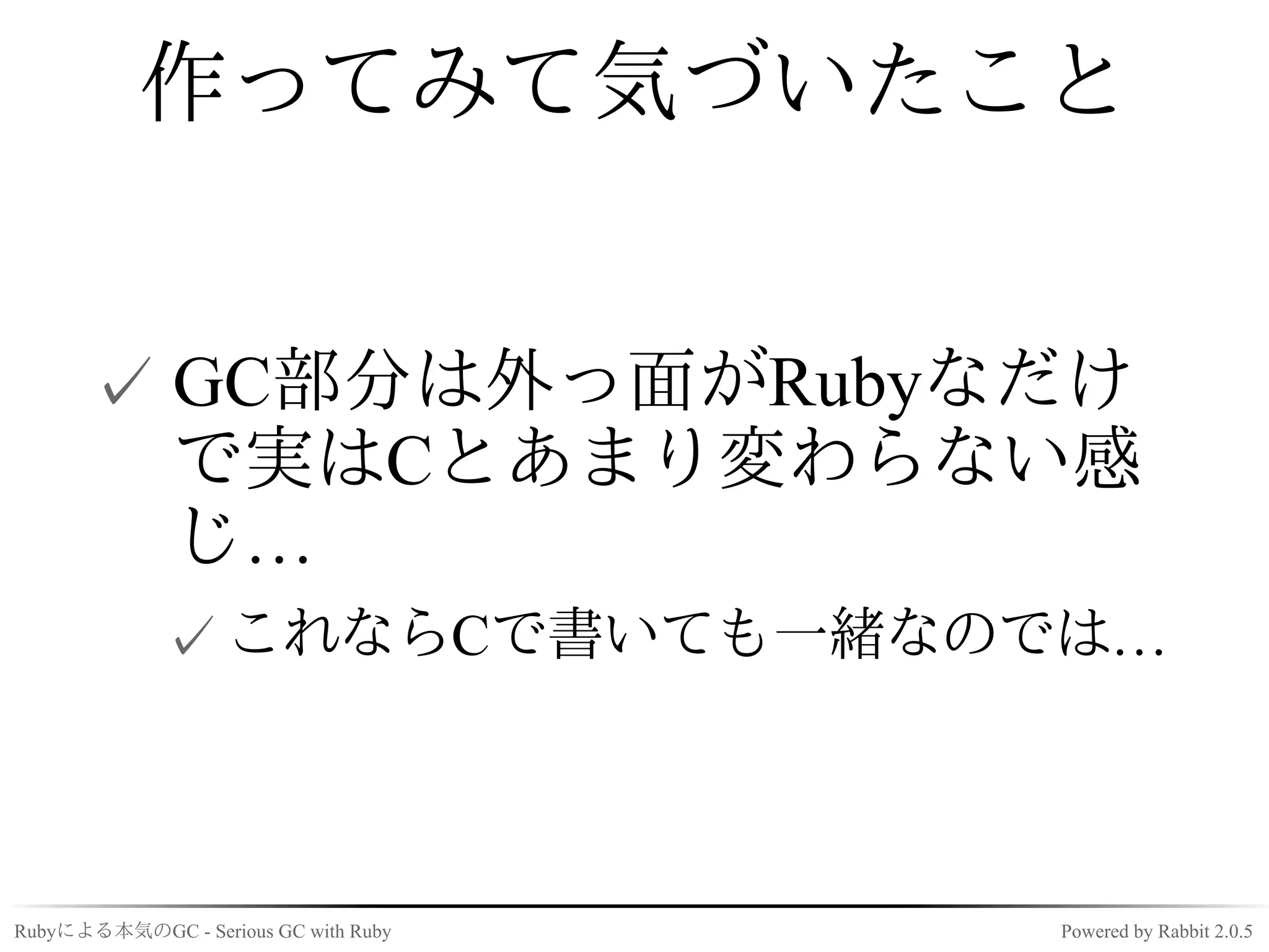 作ってみて気づいたこと


      ✓ GC部分は外っ面がRubyなだけ
        で実はCとあまり変わらない感
        じ…
             ✓ これならCで書いても一緒なのでは…



Rubyによる本気のGC - Serious GC with Ruby   Powered by Rabbit 2.0.5
 