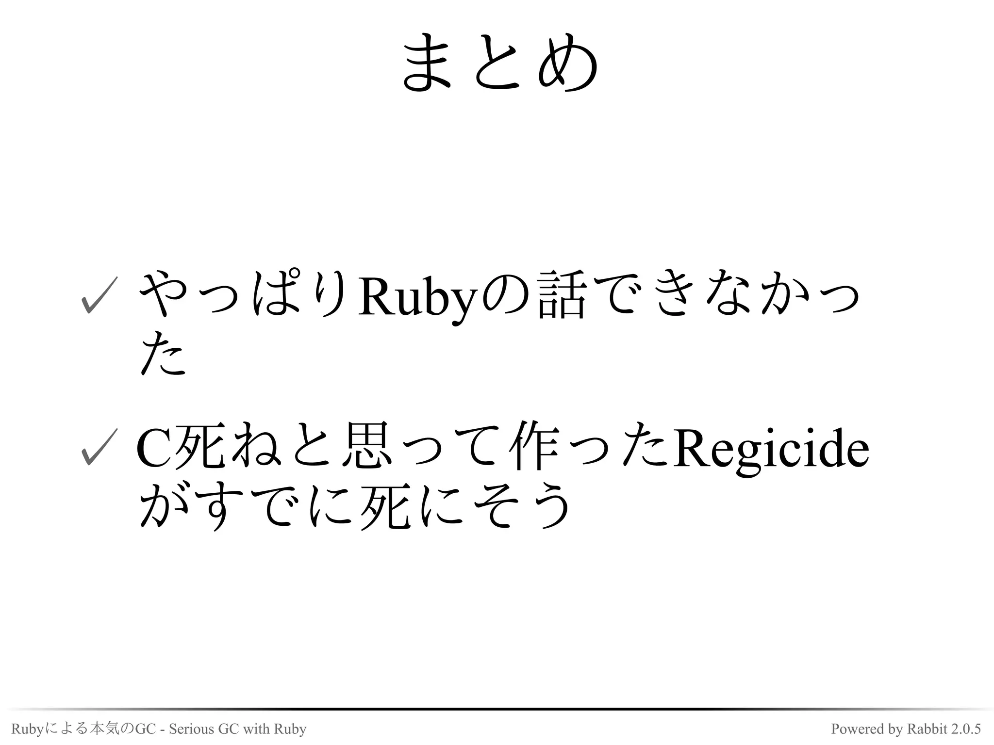 まとめ


      ✓ やっぱりRubyの話できなかっ
        た
      ✓ C死ねと思って作ったRegicide
        がすでに死にそう


Rubyによる本気のGC - Serious GC with Ruby         Powered by Rabbit 2.0.5
 