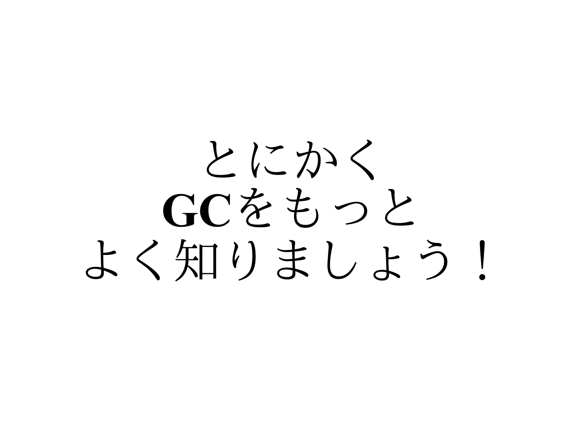 とにかく
  GCをもっと
よく知りましょう！
 