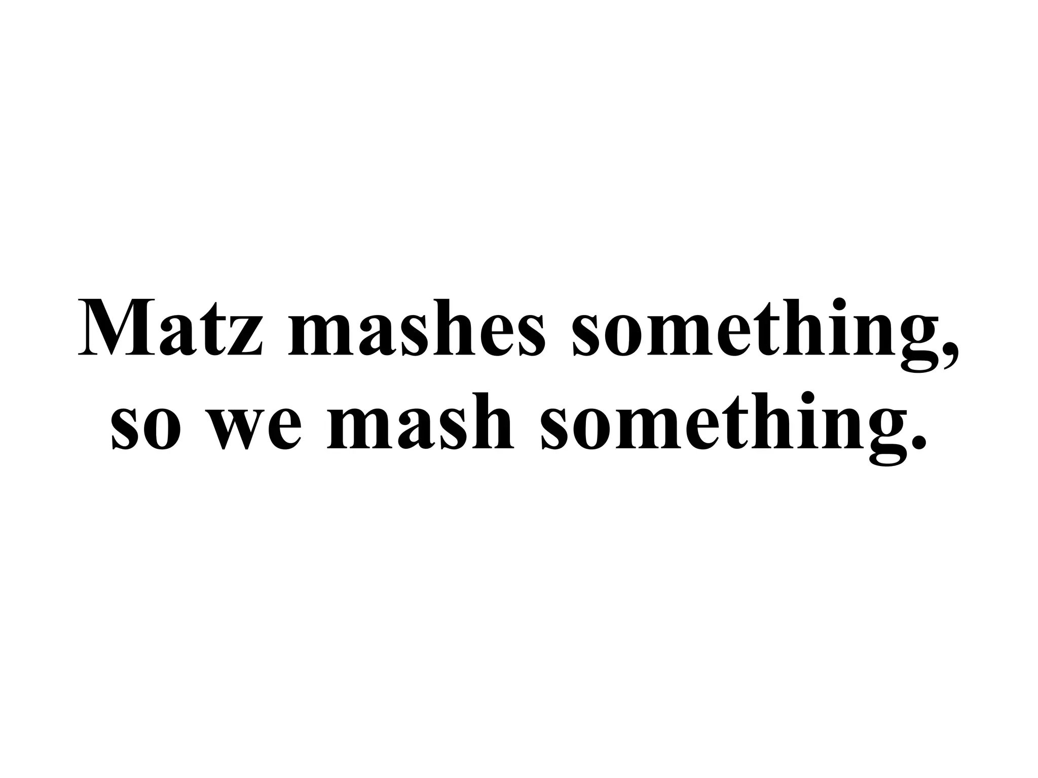Matz mashes something,
so we mash something.
 