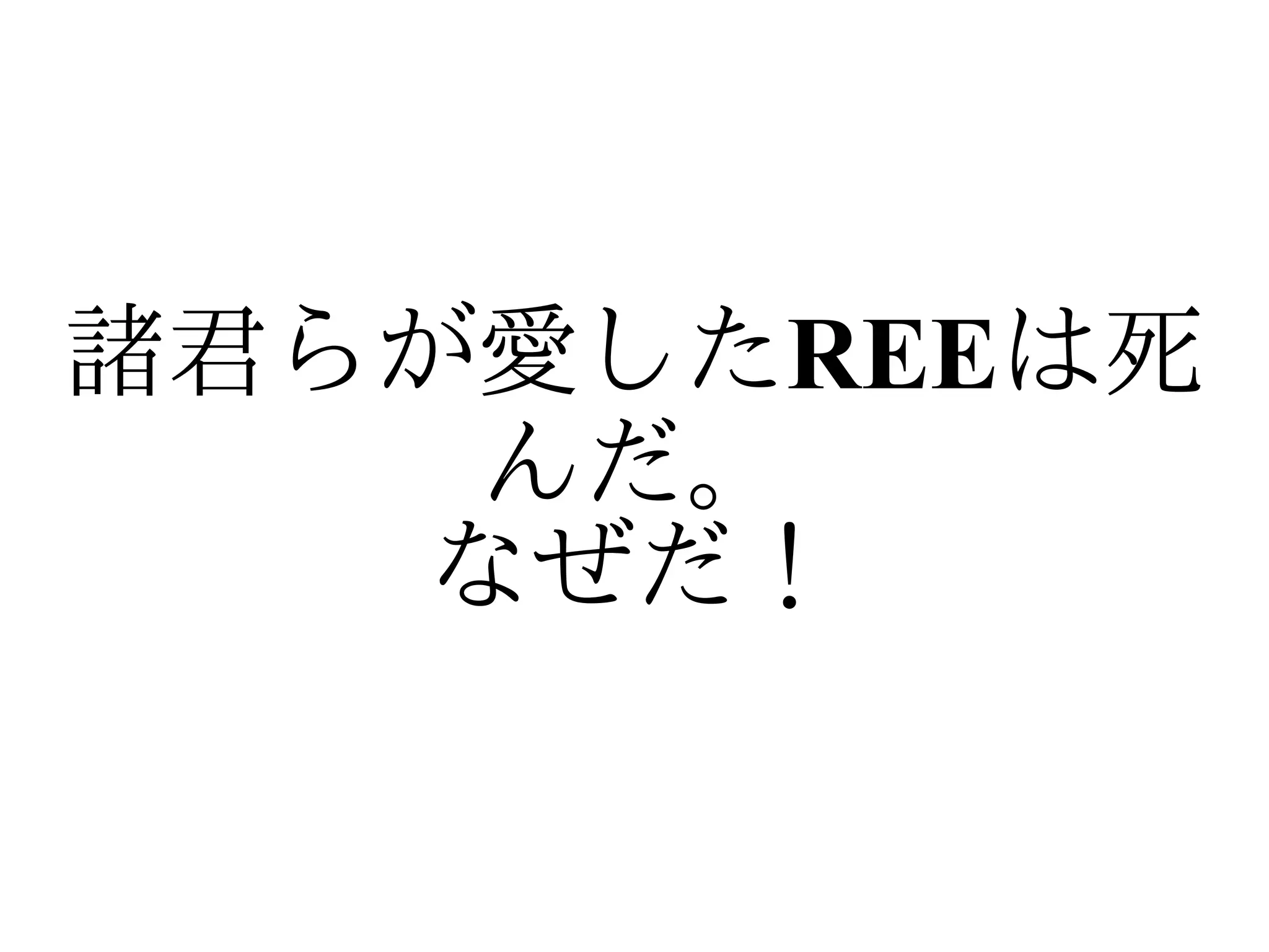 諸君らが愛したREEは死
     んだ。
    なぜだ！
 