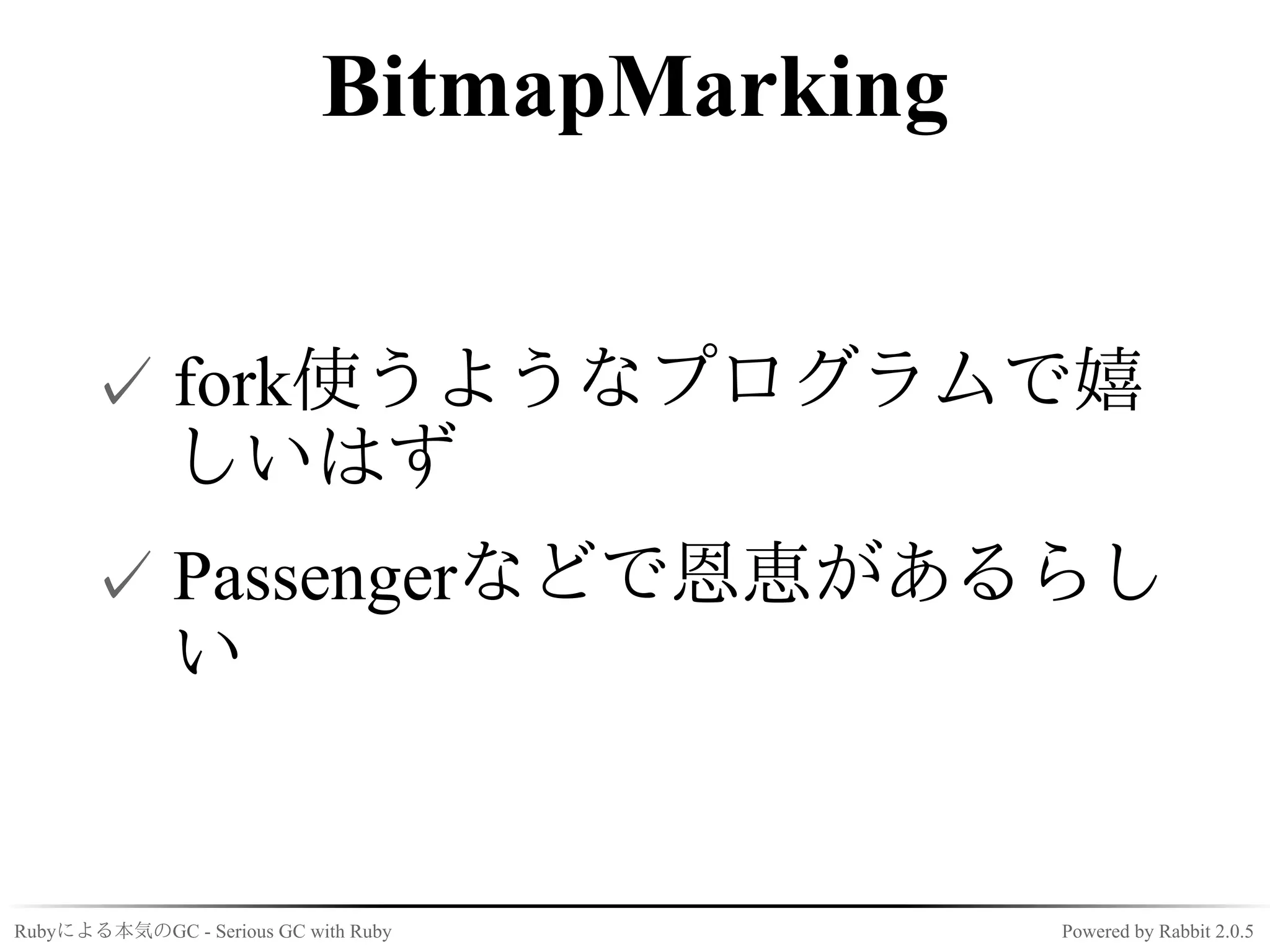 BitmapMarking


      ✓ fork使うようなプログラムで嬉
        しいはず
      ✓ Passengerなどで恩恵があるらし
        い


Rubyによる本気のGC - Serious GC with Ruby         Powered by Rabbit 2.0.5
 