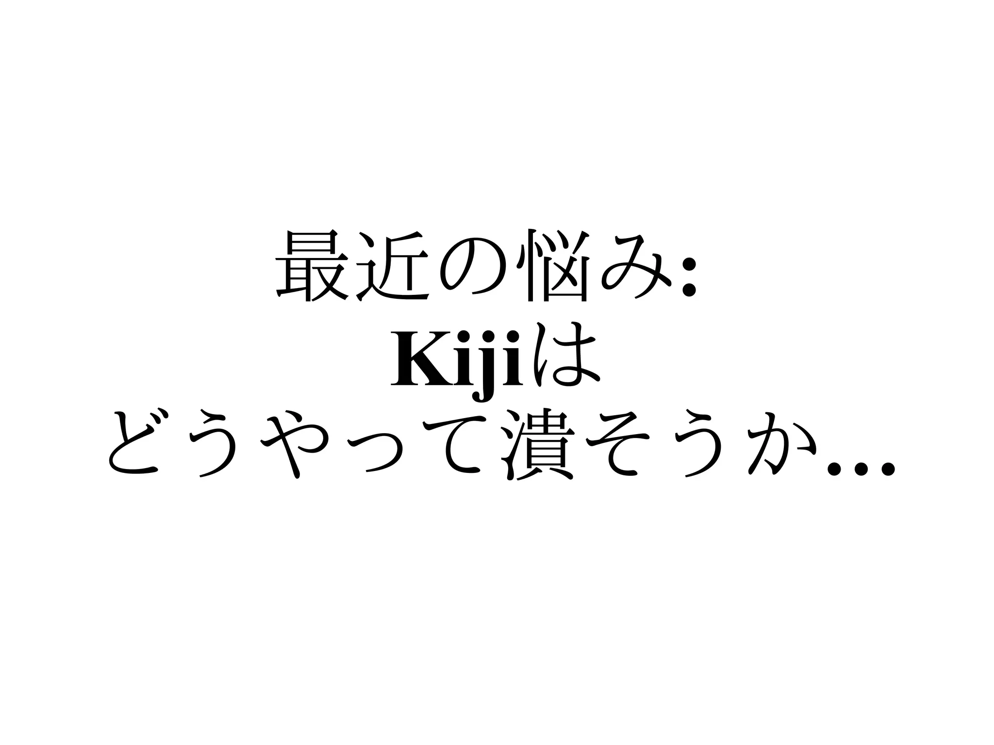 最近の悩み:
    Kijiは
どうやって潰そうか…
 