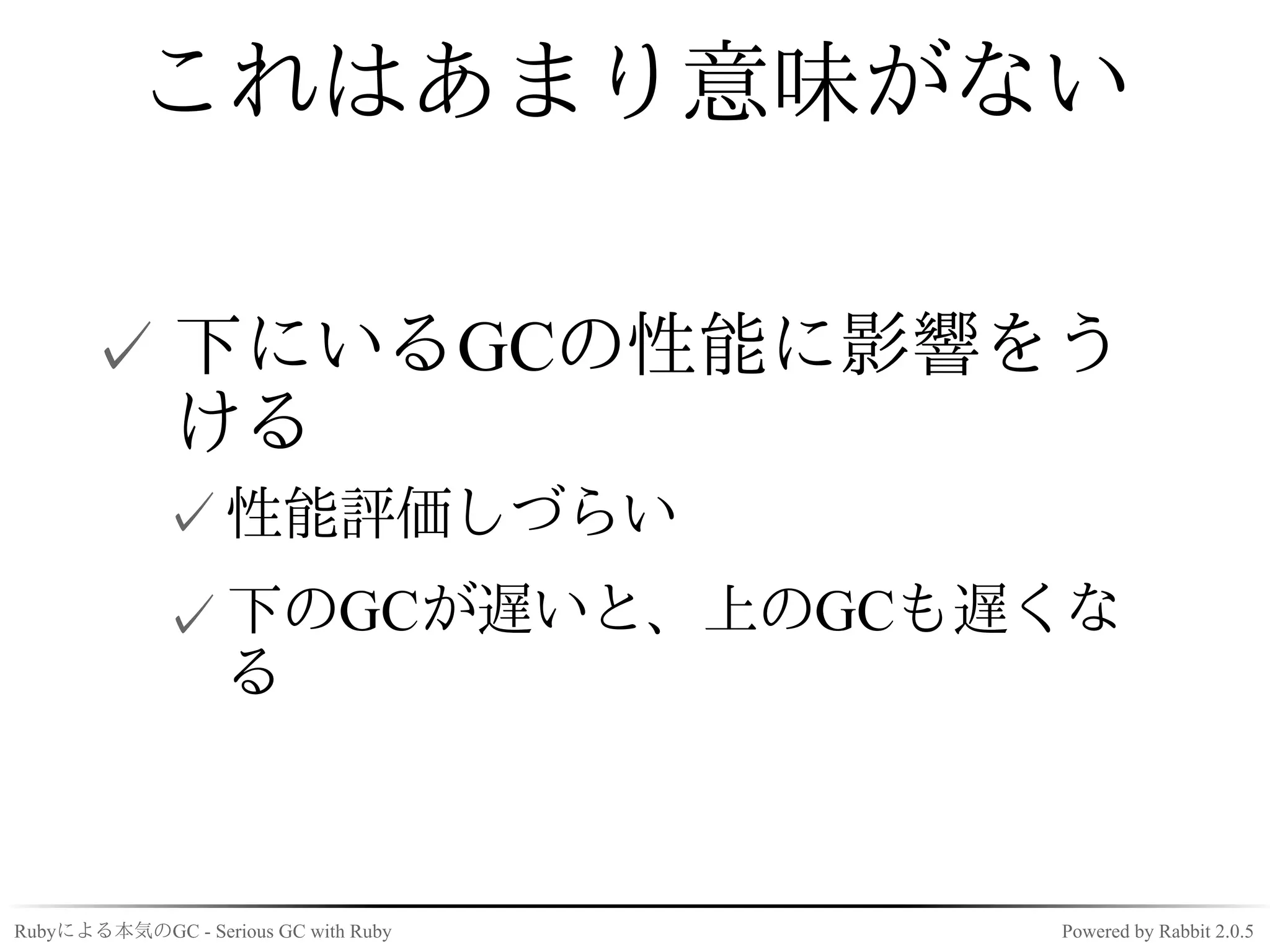 これはあまり意味がない

      ✓ 下にいるGCの性能に影響をう
        ける
             ✓ 性能評価しづらい
             ✓ 下のGCが遅いと、上のGCも遅くな
               る



Rubyによる本気のGC - Serious GC with Ruby   Powered by Rabbit 2.0.5
 