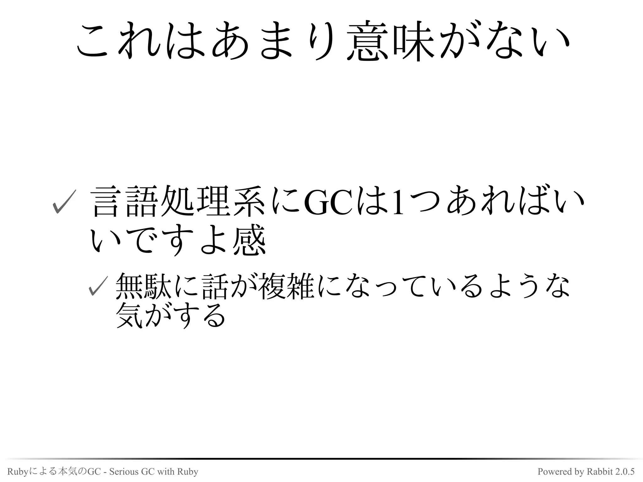 これはあまり意味がない


      ✓ 言語処理系にGCは1つあればい
        いですよ感
             ✓ 無駄に話が複雑になっているような
               気がする




Rubyによる本気のGC - Serious GC with Ruby   Powered by Rabbit 2.0.5
 