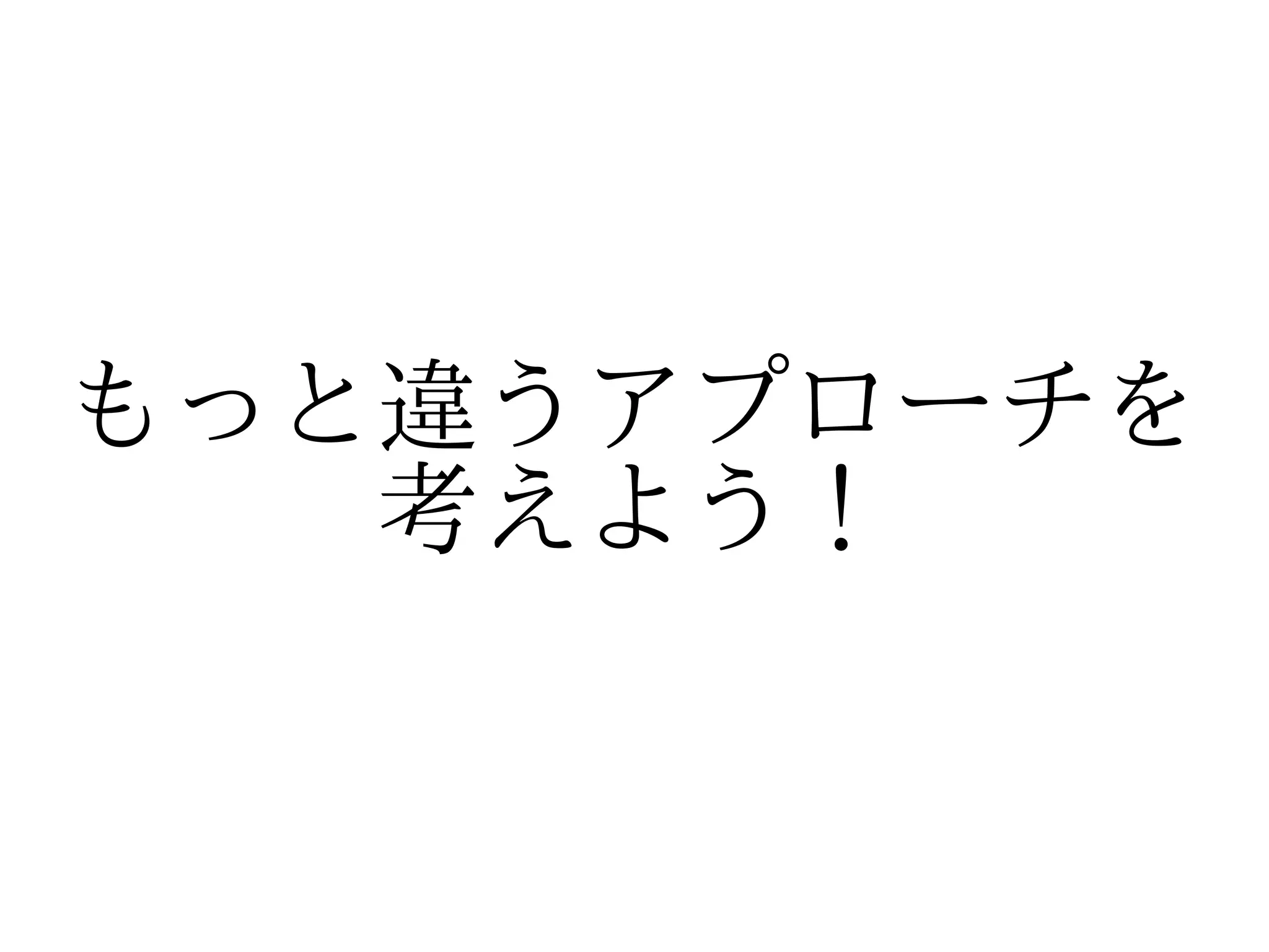 もっと違うアプローチを
   考えよう！
 