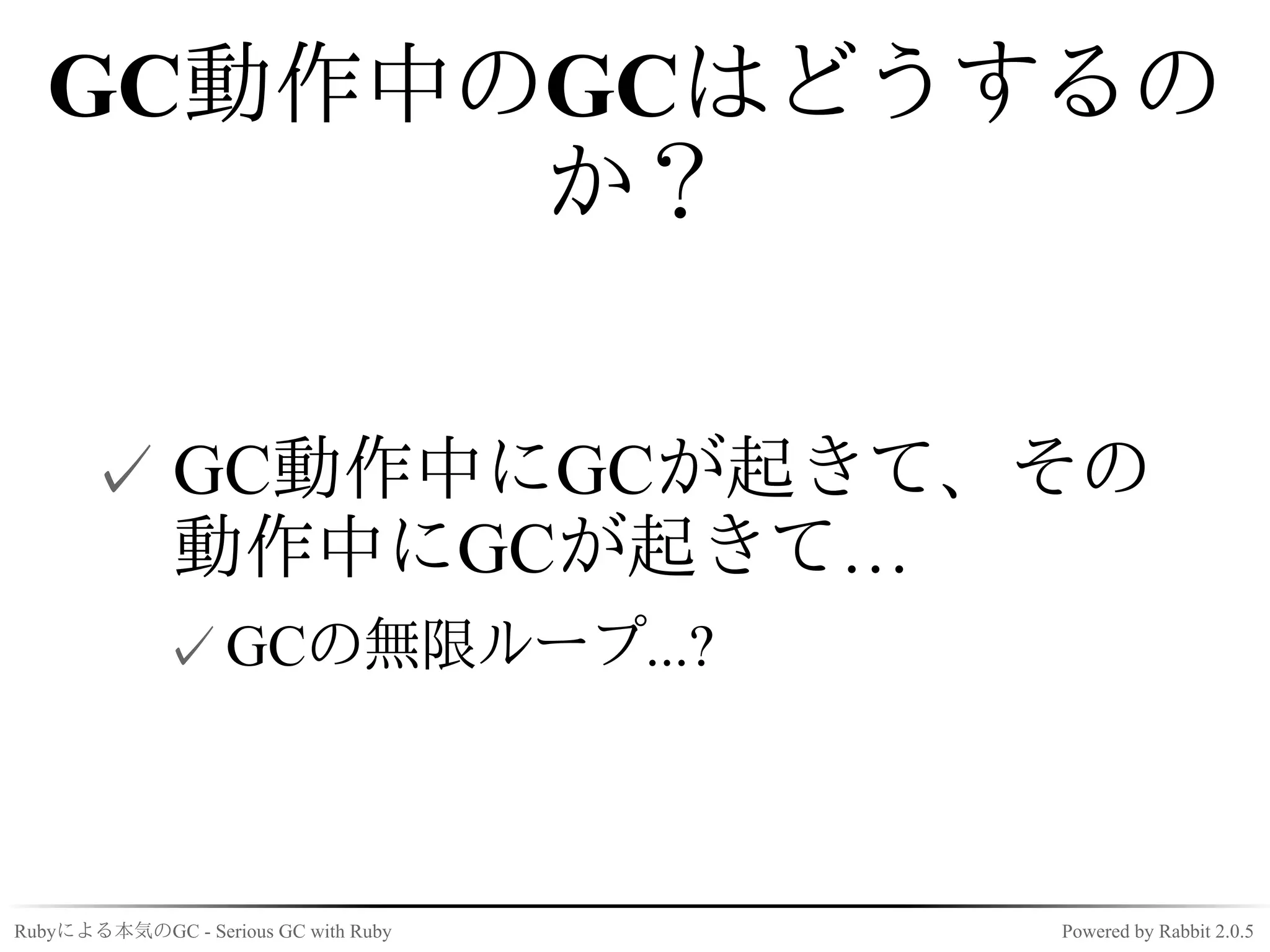 GC動作中のGCはどうするの
         か？


      ✓ GC動作中にGCが起きて、その
        動作中にGCが起きて…
             ✓ GCの無限ループ...?



Rubyによる本気のGC - Serious GC with Ruby   Powered by Rabbit 2.0.5
 