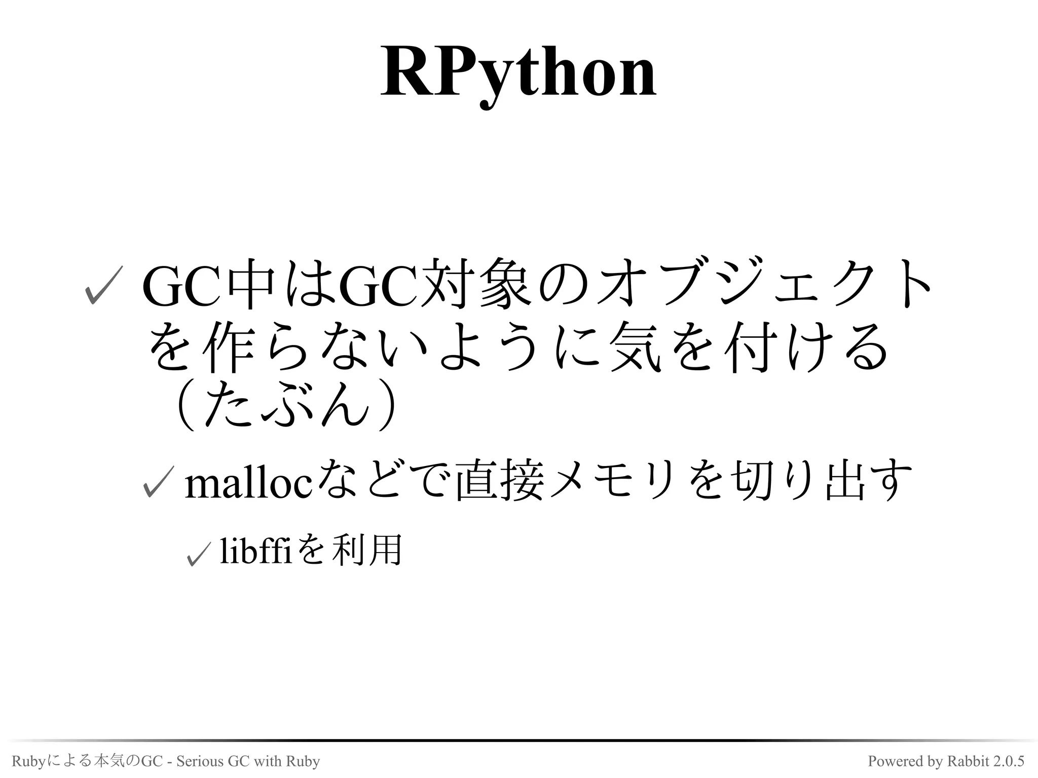 RPython

      ✓ GC中はGC対象のオブジェクト
        を作らないように気を付ける
        （たぶん）
             ✓ mallocなどで直接メモリを切り出す
                  ✓ libffiを利用




Rubyによる本気のGC - Serious GC with Ruby             Powered by Rabbit 2.0.5
 
