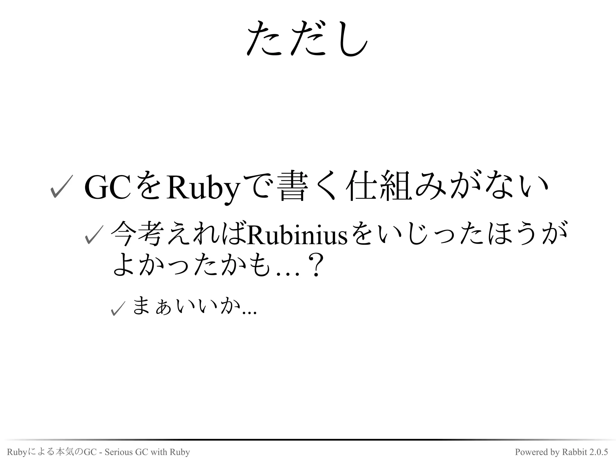 ただし


      ✓ GCをRubyで書く仕組みがない
             ✓ 今考えればRubiniusをいじったほうが
               よかったかも…？
                  ✓ まぁいいか...




Rubyによる本気のGC - Serious GC with Ruby         Powered by Rabbit 2.0.5
 