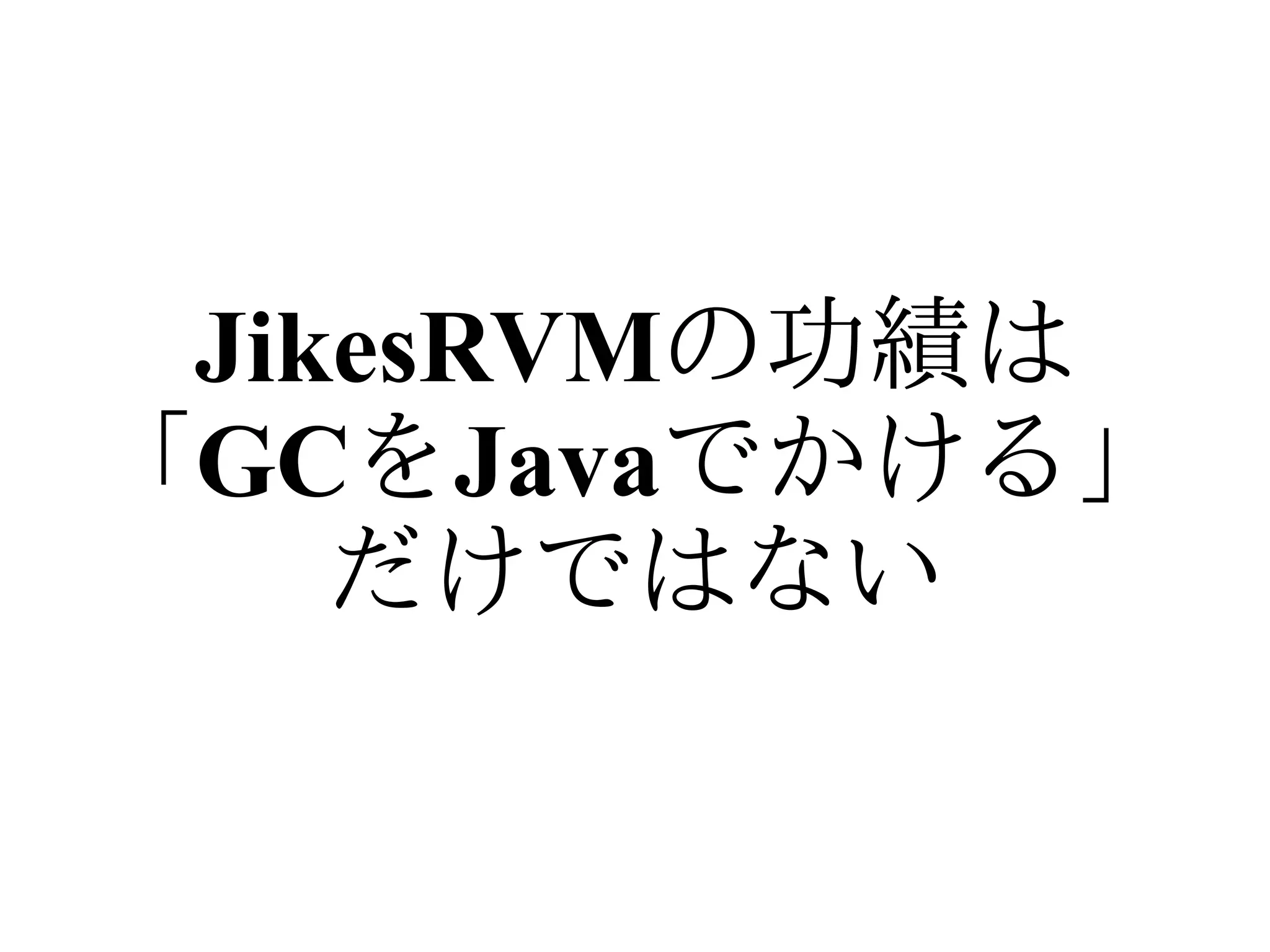 JikesRVMの功績は
「GCをJavaでかける」
    だけではない
 