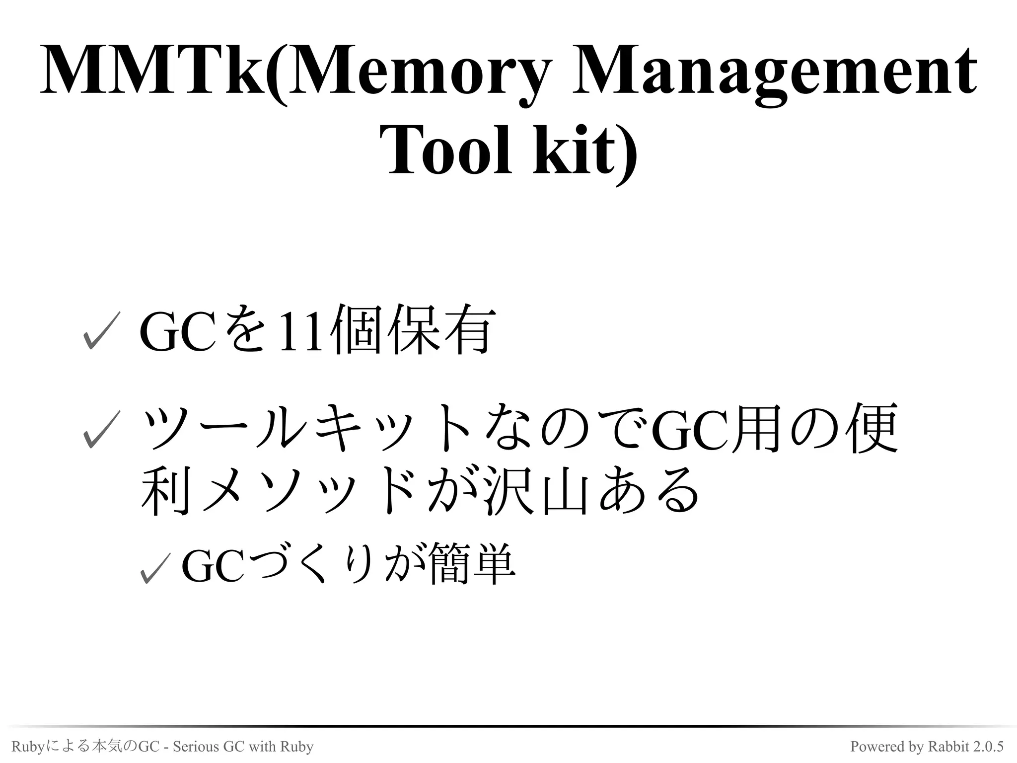 MMTk(Memory Management
          Tool kit)

      ✓ GCを11個保有
      ✓ ツールキットなのでGC用の便
        利メソッドが沢山ある
             ✓ GCづくりが簡単


Rubyによる本気のGC - Serious GC with Ruby   Powered by Rabbit 2.0.5
 