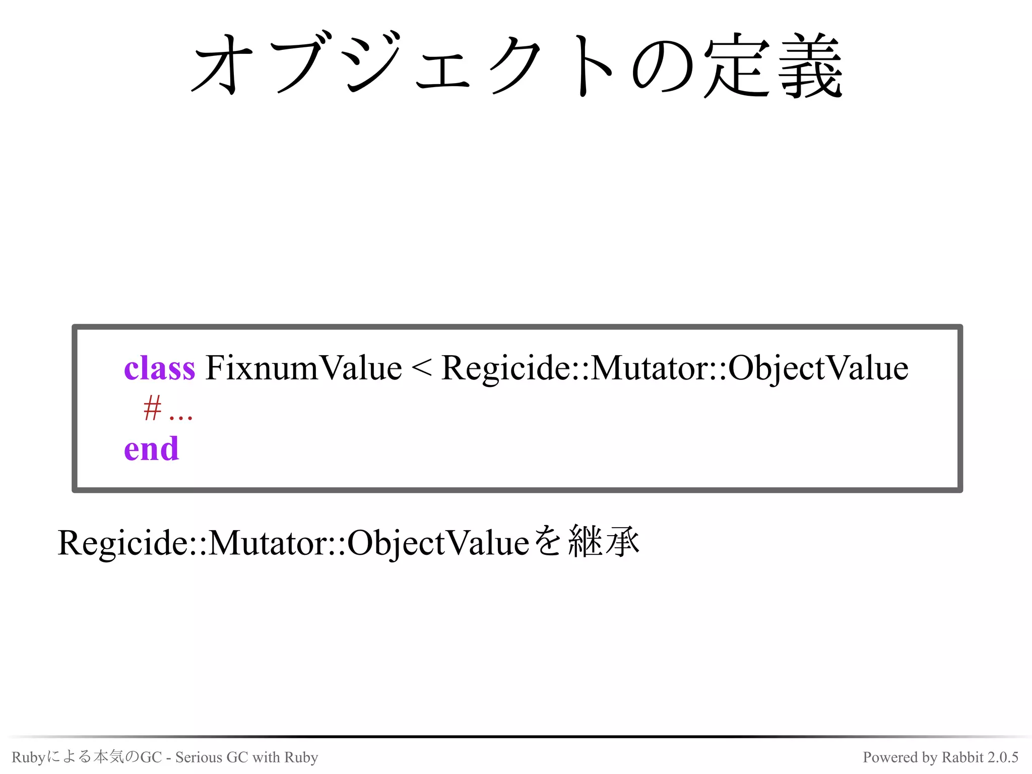 オブジェクトの定義


            class FixnumValue < Regicide::Mutator::ObjectValue
             # ...
            end

     Regicide::Mutator::ObjectValueを継承




Rubyによる本気のGC - Serious GC with Ruby                        Powered by Rabbit 2.0.5
 