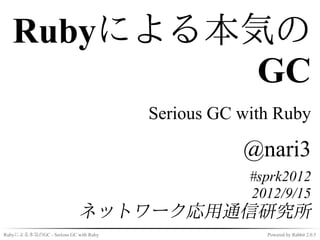Rubyによる本気の
            GC
                                      Serious GC with Ruby

                                                 @nari3
                                                  #sprk2012
                                                  2012/9/15
                           ネットワーク応用通信研究所
Rubyによる本気のGC - Serious GC with Ruby                 Powered by Rabbit 2.0.5
 