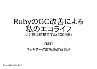 RubyのGC改善による
               私のエコライフ
                          レジ袋は結構ですよ(2009夏)

                                nari
                          ネットワーク応用通信研究所


Powered by Rabbit 0.6.1
 