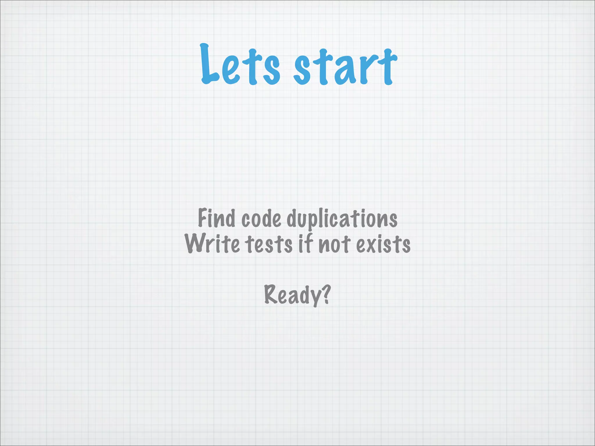 Lets start

 Find code duplications
Write tests if not exists

        Ready?
 