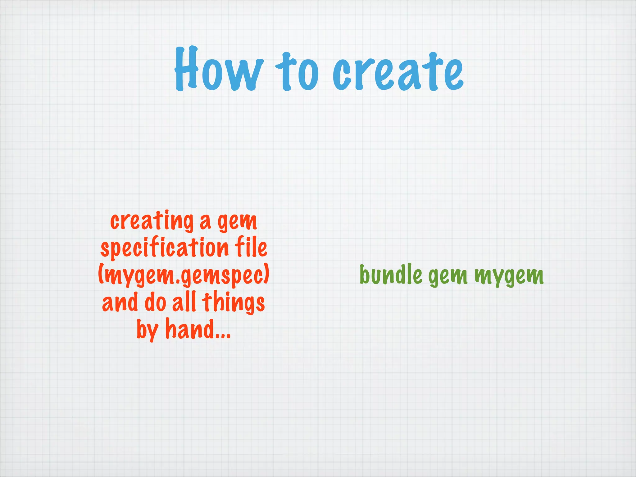 How to create

  creating a gem
specification file
(mygem.gemspec)      bundle gem mygem
 and do all things
     by hand...
 