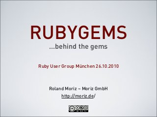 RUBYGEMS
...behind the gems
Roland Moriz ~ Moriz GmbH
Ruby User Group München 26.10.2010
http://moriz.de/
 