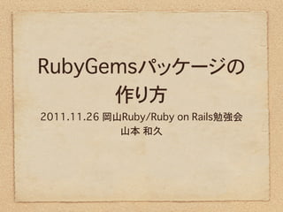 RubyGemsパッケージの
      作り方
2011.11.26 岡山Ruby/Ruby on Rails勉強会
             山本 和久
 