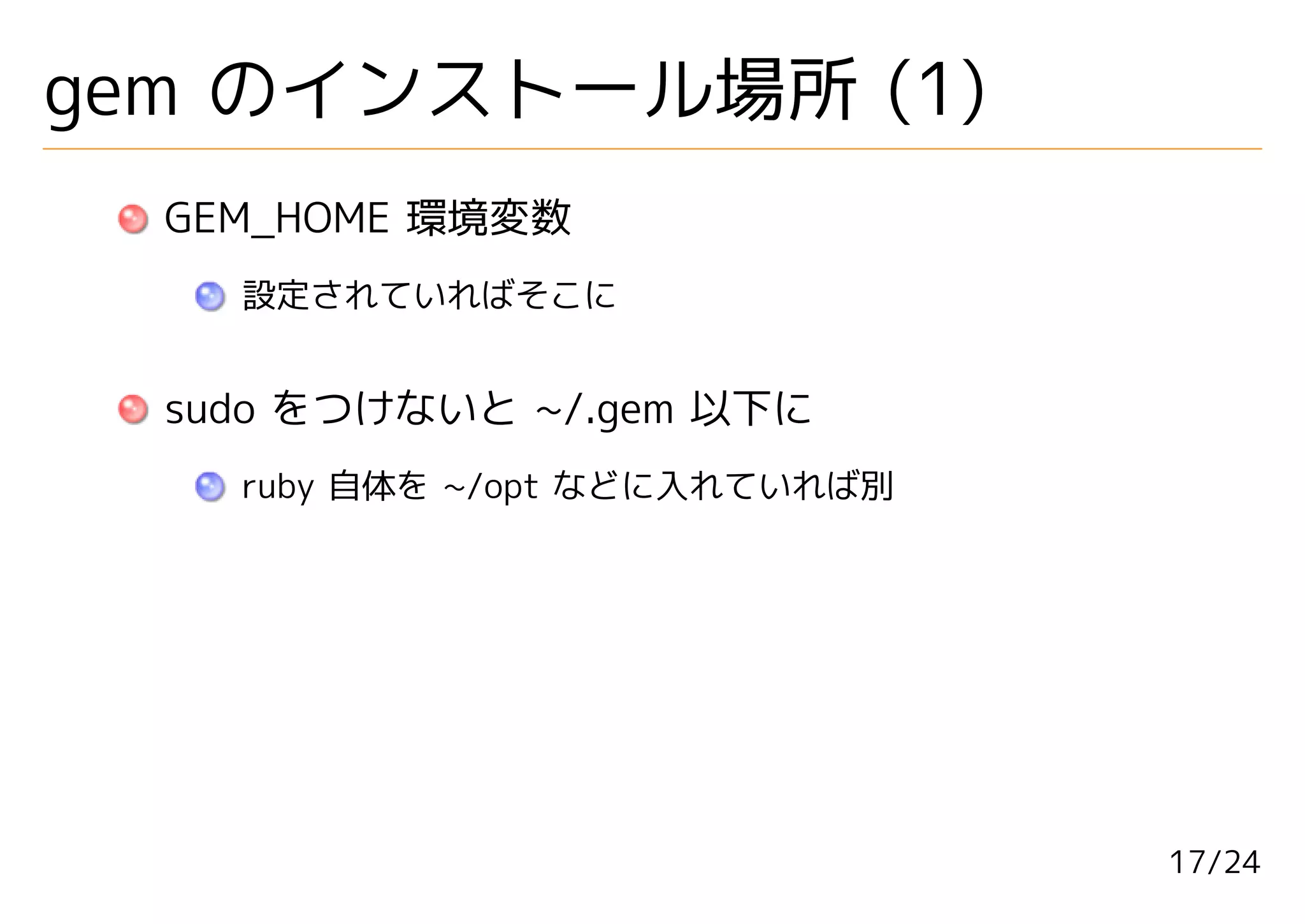 gem のインストール場所 (1)
  GEM_HOME 環境変数
    設定されていればそこに


  sudo をつけないと ~/.gem 以下に
    ruby 自体を ~/opt などに入れていれば別




                                17/24
 