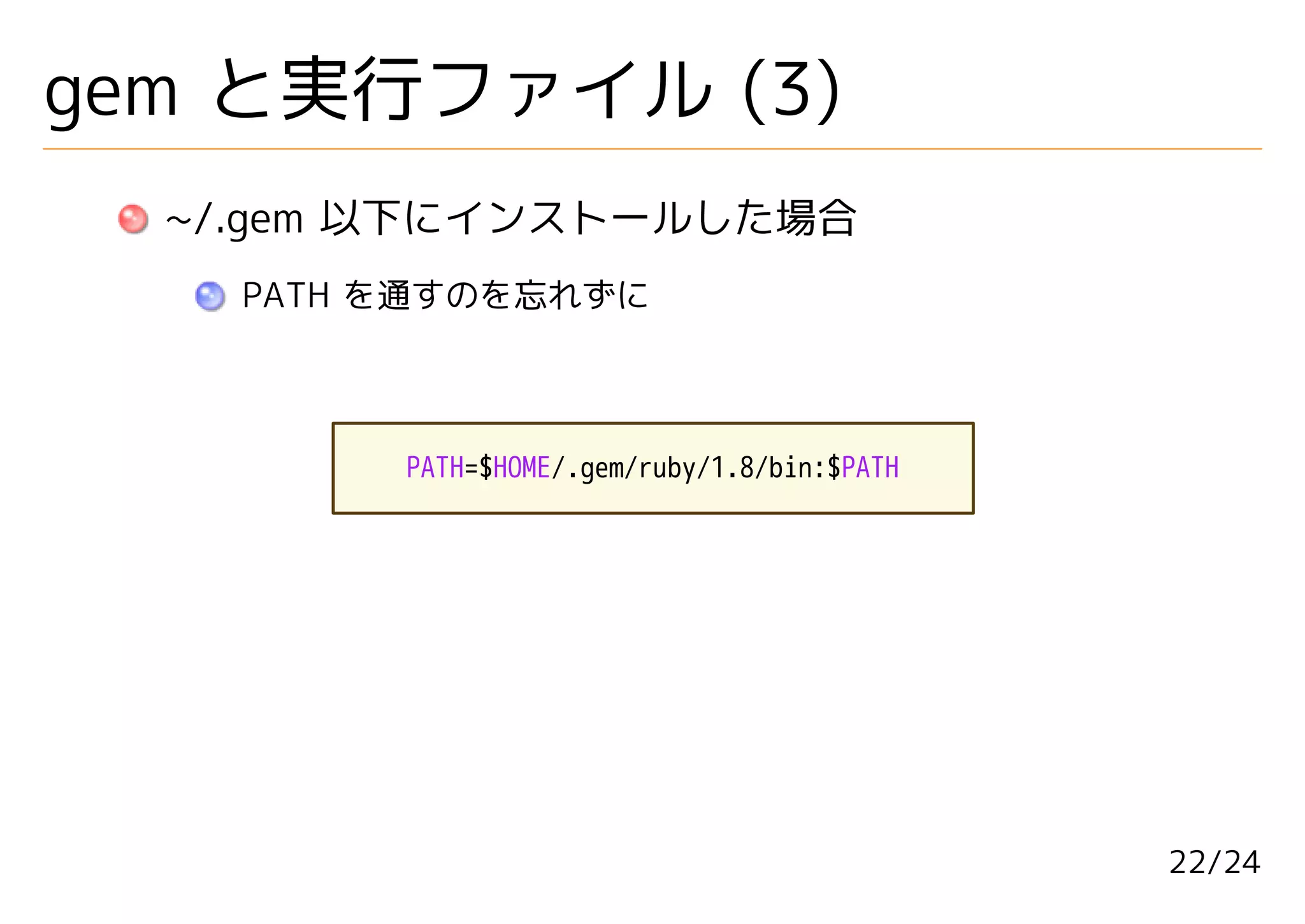 gem と実行ファイル (3)
  ~/.gem 以下にインストールした場合
    PATH を通すのを忘れずに



         PATH=$HOME/.gem/ruby/1.8/bin:$PATH




                                              22/24
 