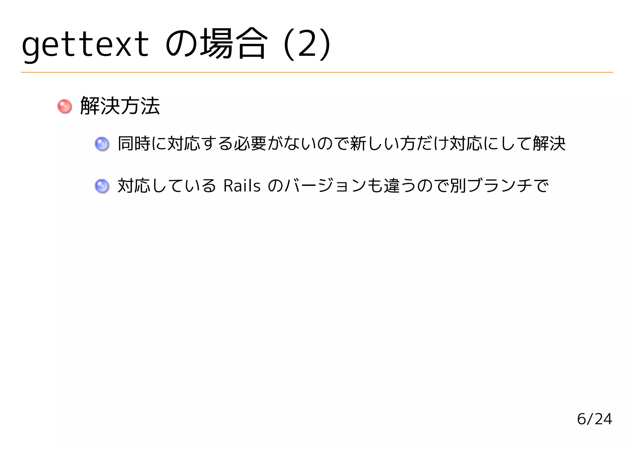 gettext の場合 (2)
  解決方法
    同時に対応する必要がないので新しい方だけ対応にして解決

    対応している Rails のバージョンも違うので別ブランチで




                                     6/24
 