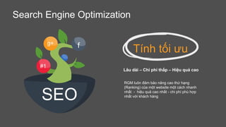 Search Engine Optimization
Tính tối ưu
Lâu dài – Chi phí thấp – Hiệu quả cao
RGM luôn đảm bảo nâng cao thứ hạng
(Ranking) của một website một cách nhanh
nhất - hiệu quả cao nhất - chi phí phù hợp
nhất với khách hàng
#1
SEO
g+ f
 