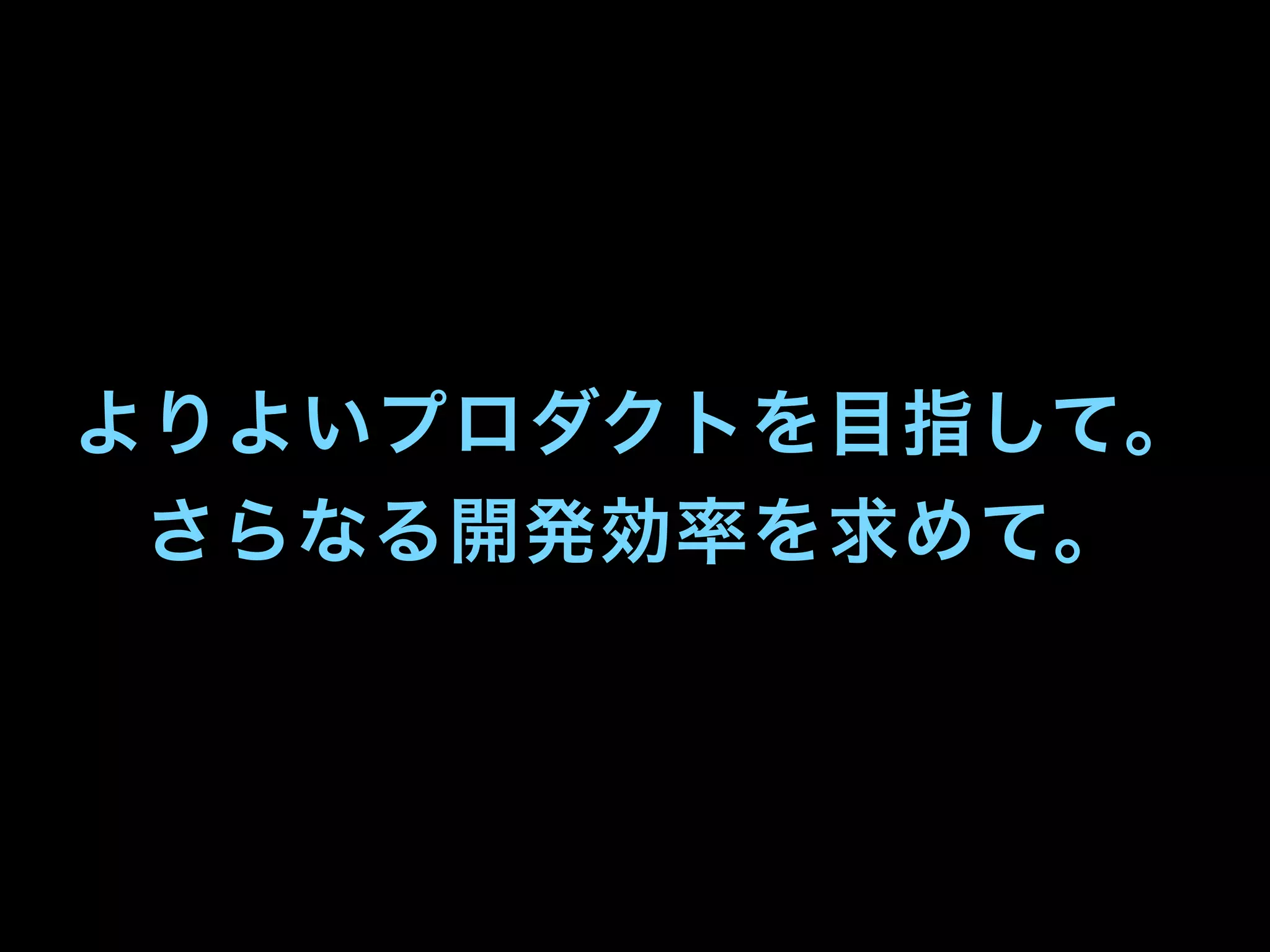 よりよいプロダクトを目指して。
さらなる開発効率を求めて。
 